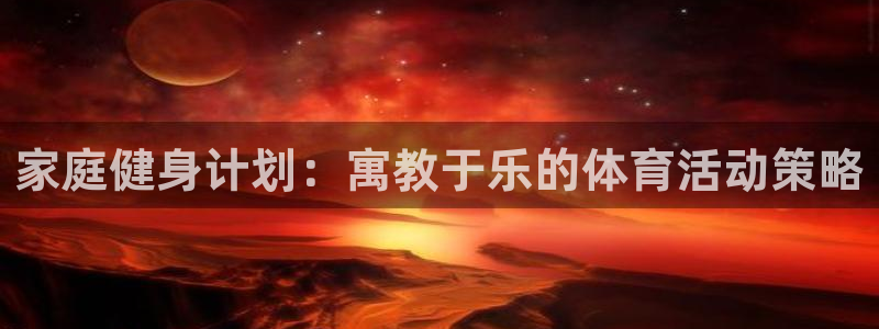bbin视讯：家庭健身计划：寓教于乐的体育活动策略