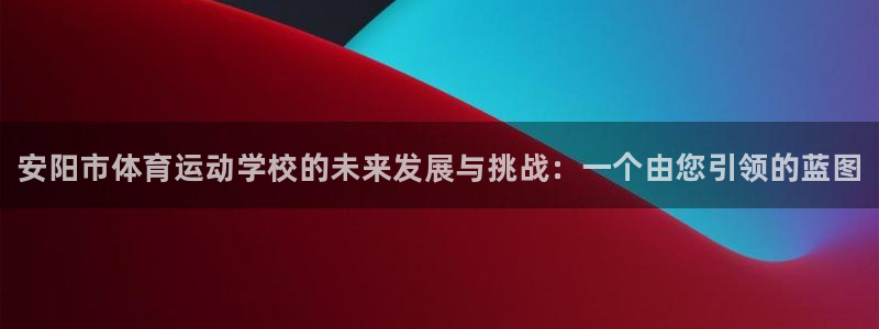 bbin视讯游戏官网：安阳市体育运动学校的未来发展与挑战：一个由您引领的蓝图