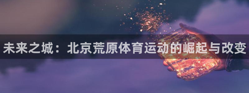 bbin视讯游戏官网：未来之城：北京荒原体育运动的崛起与改变