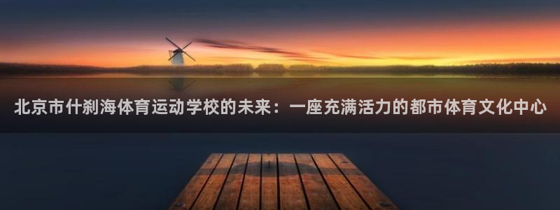 bbin视讯下：北京市什刹海体育运动学校的未来：一座充满活力的都市体育文化中心