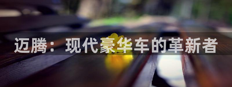 bbin视讯游戏官网：迈腾：现代豪华车的革新者
