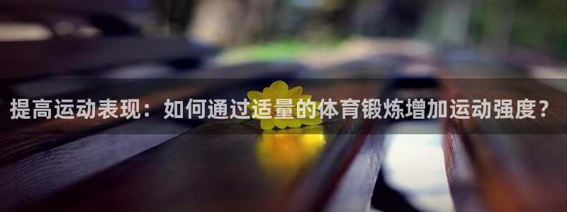 bbin视讯游戏平台：提高运动表现：如何通过适量的体育锻炼增加运动强度？
