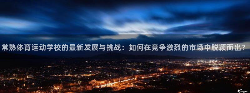 bbin视讯游戏官网：常熟体育运动学校的最新发展与挑战：如何在竞争激烈的市场中脱颖而出？