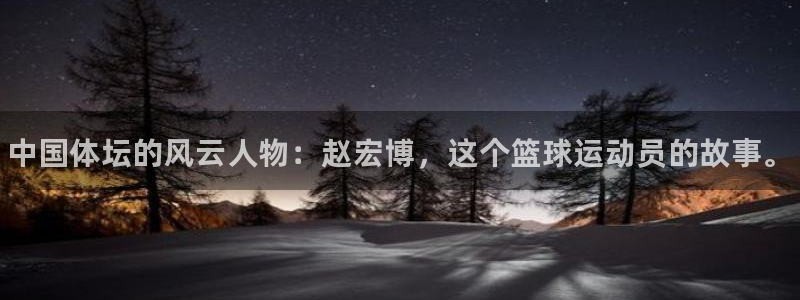 bbin视讯游戏官网：中国体坛的风云人物：赵宏博，这个篮球运动员的故事。