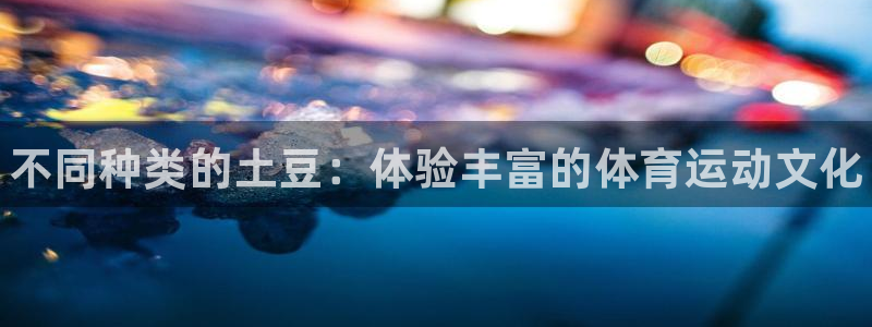 bbin视讯游戏平台：不同种类的土豆：体验丰富的体育运动文化