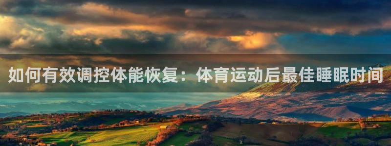bbin视讯：如何有效调控体能恢复：体育运动后最佳睡眠时间